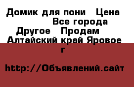 Домик для пони › Цена ­ 2 500 - Все города Другое » Продам   . Алтайский край,Яровое г.